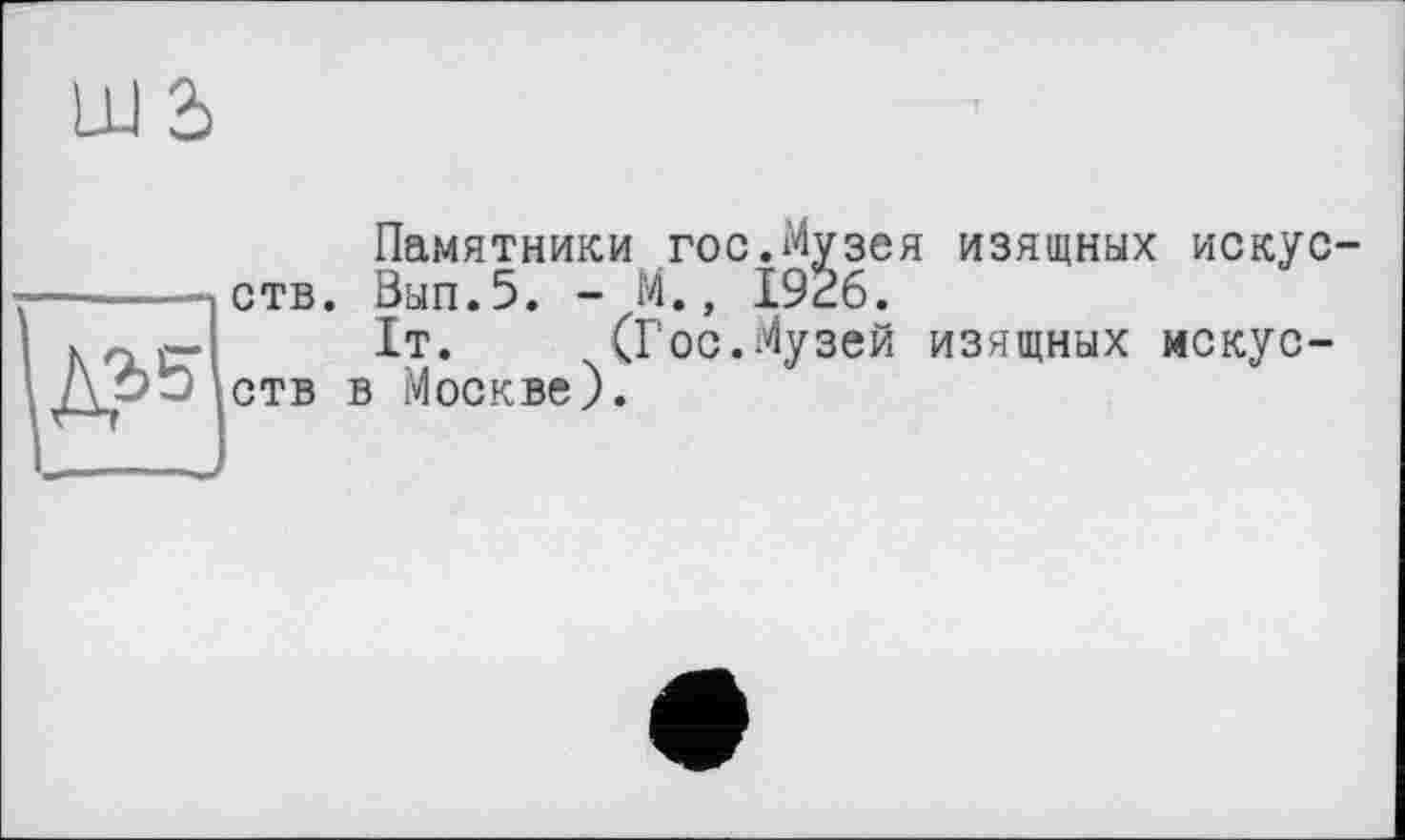 ﻿Ш 2)
Памятники гос.Музея изящных искусств. Вып.5. - М., 19^6.
1т. (Гос.Музей изящных искусств в Москве).